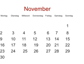 November  Montag	Dienstag	Mittwoch	Donnerstag	   Freitag	Samstag	Sonntag      						 1	  2	 3	 4	 5	   6	 7	 8	 9	10	11	12	  13	14	15	 16	17	18	 19       20	21	22	 23	24	 25	 26       27	28  	29 30